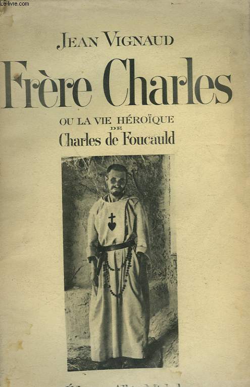 FRERE CHARLES OU LA VIE HEROIQUE DE CHARLES DE FOUCAULD.
