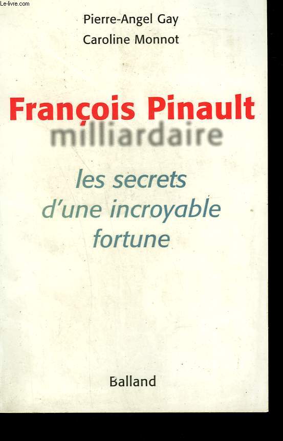 FRANCOIS PINAULT MILLARDAIRE. LES SECRETS D'UNE INCROYABLE FORTUNE.