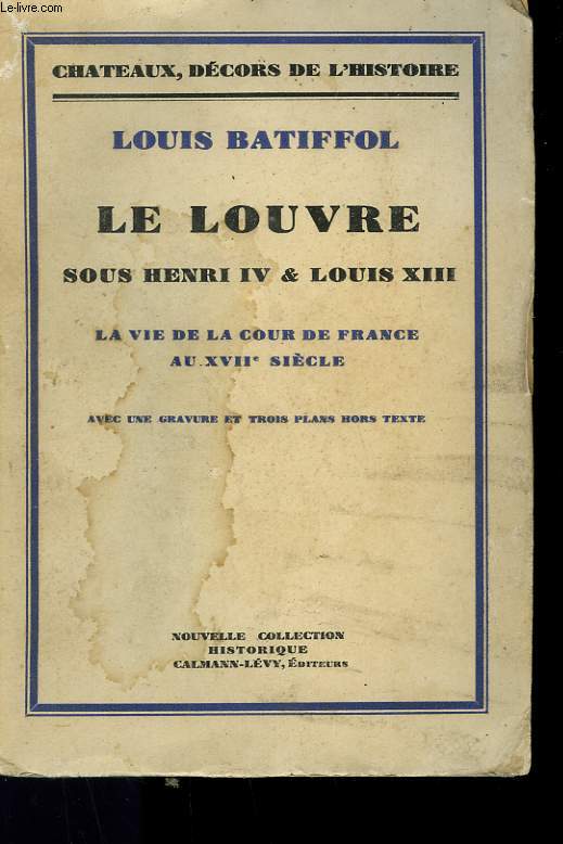 LE LOUVRE SOUS HENRI IV ET LOUIS XIII. LA VIE DE LA COUR DE FRANCE AU XVIIme SIECLE.