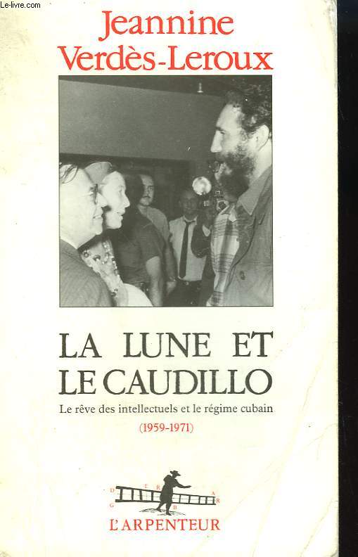LA LUNE ET LE CAUDILLO. LE REVE DES INTELLECTUELS ET LE REGIME CUBAIN. (1959 - 1971 ). COLLECTION : L'ARPENTEUR.