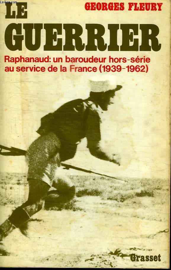LE GUERRIER.RAPHANAUD:UN BAROUDEUR HORS SERIE AU SERVICE DE LA FRANCE 1939-1962.