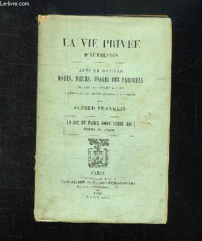 LA VIE PRIVEE D AUTREFOIS. ARTS ET METIERS MODES, MOEURS, USAGES DES PARISIENS DU XII AU XVIII SIECLE. LA VIE DE PARIS SOUS LOUIS XVI. DEBUT DU REGNE.