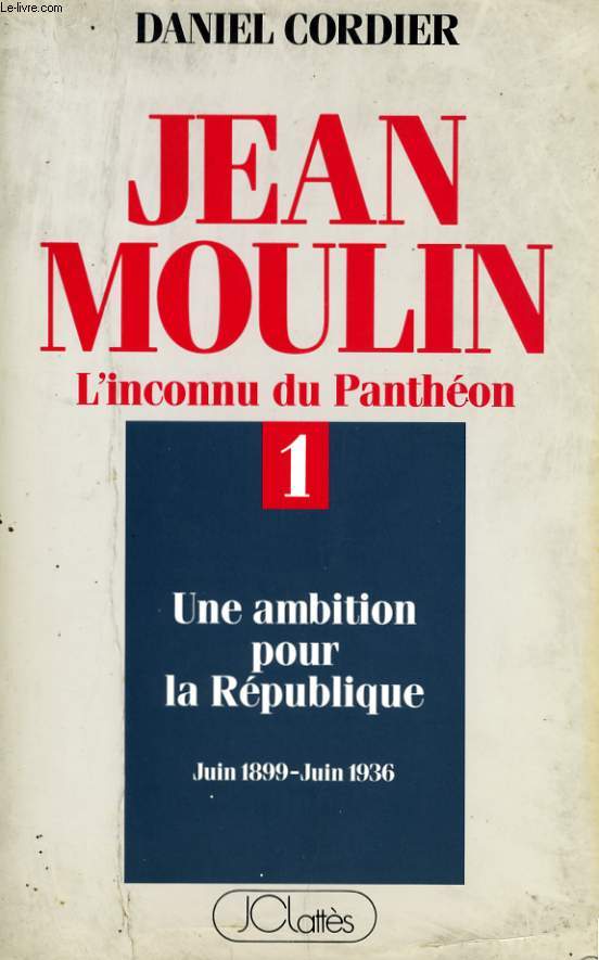 JEAN MOULIN L'INCONNU DU PANTHEON, TOME 1: UNE AMBITION POUR LA REPUBLIQUE, JUIN 1899 - JUIN 1936