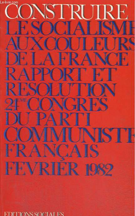 CONSTRUIRE LE SOCIALISME AUX COULEURS DE LA FRANCE - RAPPORT ET RESOLUTION, 24e CONGRES DU PARTI COMMUNISTE FRANCAIS, FEVRIER 1982