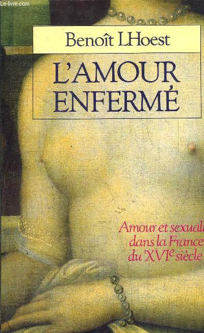 L'AMOUR ENFERME - AMOUR ET SEXUALITE DANS LA FRANCE DU XVI SIECLE