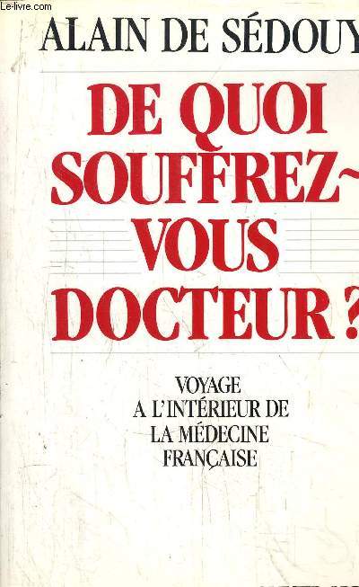DE QUOI SOUFFREZ-VOUS DOCTEUR ? - VOYAGE A L'INTERIEUR DE LA MEDECINE FRANCAISE