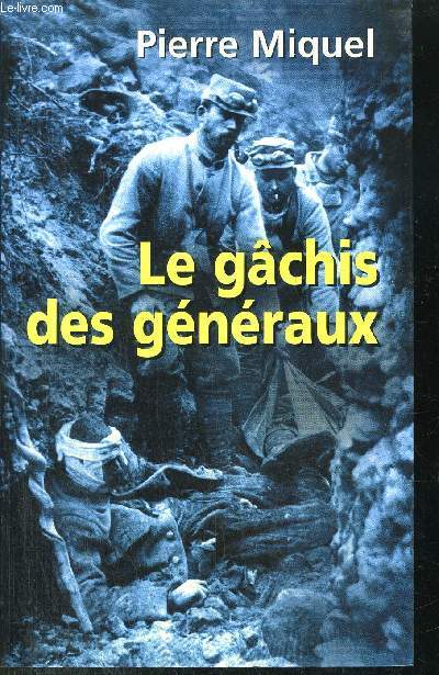 LE GACHIS DES GENERAUX - LES ERREURS DE COMMANDEMENTS PENDANT LA GUERRE 14-18