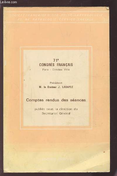 COMPTES RENDUS DES SEANCES - 71 CONGRES FRANCAIS - OCTOBRE 1974 - SOCIETE FRANCAISE D'OTO-RHINO-LARYNGOLOGIE ET DE PATHOLOGIE CERVICO-FACIALE.