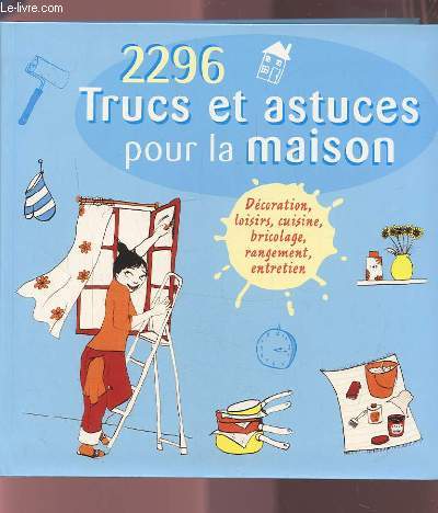 2296 TRUCS ET ASTUCES POUR LA MAISON - DECORATION, LOISIRS, CUISINE, BRICOLAGE, RANGEMENT, ENTRETIEN.