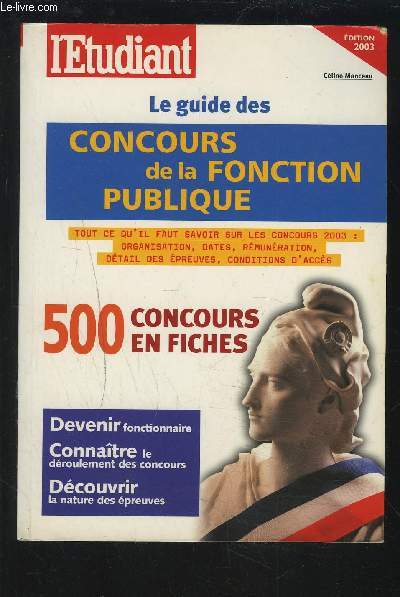 LE GUIDE DES CONCOURS DE LA FONCTION PUBLIQUE - 500 CONCOURS EN FICHES - DEVENIR FONCTIONNAIRE, CONNAITRE LE DEROULEMENT DES CONCOURS, DECOUVRIR LA NATURE DES EPREUVES - Tout ce qu'il faut savoir sur les concours 2003.