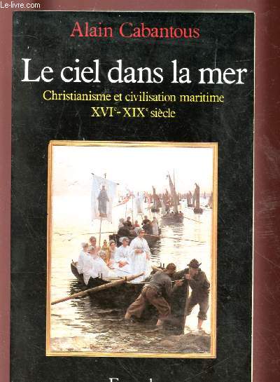 LE CIEL DANS LA MER : Christianisme et civilisation maritime XVIe-XIXe sicle