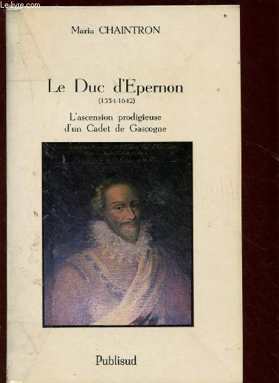 LE DUC D'EPERNON (1554-1642) : L'ascension prodigieuse d'un Cadet de Gascogne