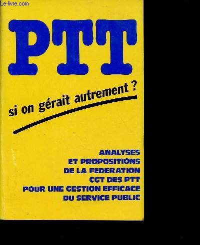 PTT - SI ON GERAIT AUTREMENT ? : Analyses et propositions de la Fdration CGT des PTT pour une gestion efficace du service public