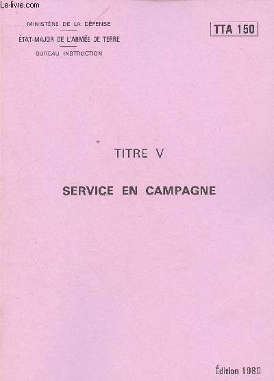 MINISTERE DE LA DEFENSE - ETAT- MAJOR DE L'ARMEE DE TERRE - BUREAU INSTRUCTION - DOCUMENT TTA 150 - TITRE V : SERVICE EN CAMPAGNE