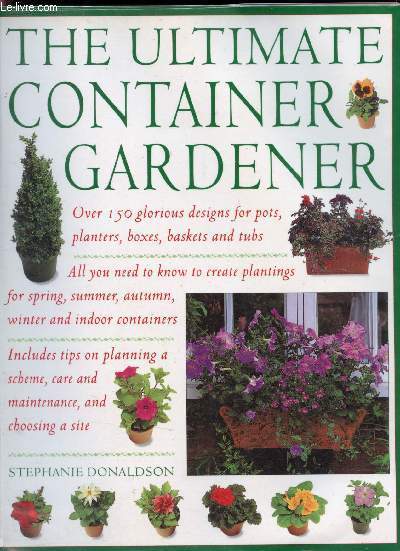 The ultimate container gardening: over 150 glorious design for pots, planters, boxes, baskets and tubs- all you need to know to create plantings for spring, summer, autumn, winter and indoor containers - includes tips on planning a scheme, care