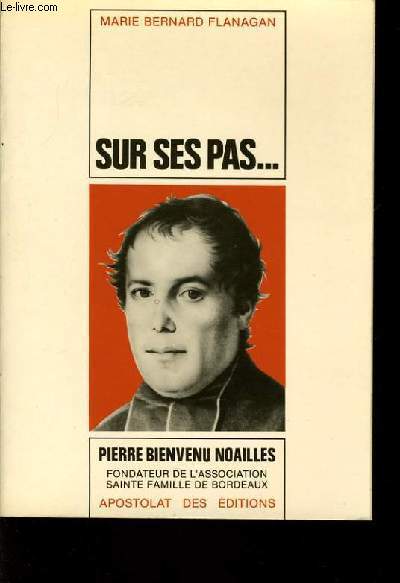 SUR SES PAS... Vie de Pierre Beinvenu Noailles prtre 1793-1861 fondateur de l'association sainte famille de Bordeaux.