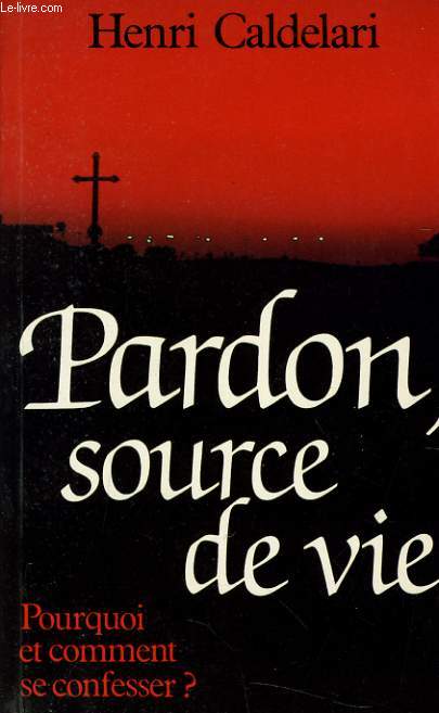 PARDON, SOURCDE DE VIE pourquoi et comment se confesser ?