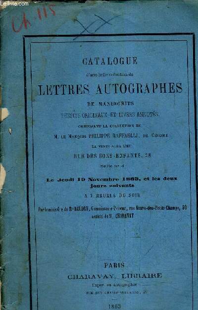 CATALOGUE D'UNE BELLE COLLECTION DE LETTRES AUTOGRAPHES DE MANUSCRITS DESSINS ORIGINAUX ET LIVRES ANNOTES COMPOSANT LA COLLECTION DE M.LE MARQUIS PHILIPPE RAFFAELLI DE CONGOLI - LA VENTE AURA LIEU LE JEUDI 19 NOVEMBRE 1863 ET LES DEUX JOURS SUIVANTS.