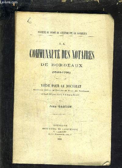LA COMMUNAUTE DES NOTAIRES DE BORDEAUX 1520-1791 - THESE POUR LE DOCTORAT SOUTENUE DEVANT LA FACULTE DE DROIT DE BORDEAUX LE LUNDI 30 JUIN 1913 A 4H DU SOIR.