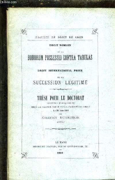 DROIT ROMAIN DE LA BONORUM POSSESSIO CONTRA TABULAS - DROIT INTERNATIONAL PRIVE DE LA SUCCESSION LEGITIME - THESE POUR LE DOCTORAT SOUTENUE PUBLIQUEMENT DANS LA GRANDE SALLE DE LA FACULTE DE DROIT LE 25 JUIN 1886.
