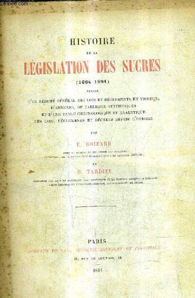 HISTOIRE DE LA LEGISLATION DES SUCRES 1664-1891 SUIVIE D'UN RESUME GENERAL DES LOIS ET REGLEMENTS EN VIGUEUR D'ANNEXES DE TABLEAUX STATISTIQUES ET D'UNE TABLE CHRONOLOGIQUE ET ANALYTIQUE DES LOIS REGLEMENTS ET DECRETS DEPUIS L'ORIGINE.