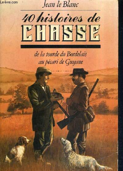 40 HISTOIRES DE CHASSE - DE LA TOURDE DU BORDELAIS AU PECARI DE GUYANE.