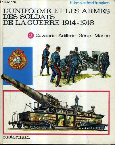 L'UNIFORME ET LES ARMES DES SOLDATS DE LA GUERRE 1914-1918 - TOME 2 : CAVALERIE ARTILLERIE GENIE MARINE SERVICES DIVERS.