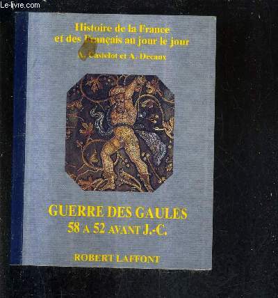 HISTOIRE DE LA FRANCE ET DES FRANCAIS AU JOUR LE JOUR - GUERRE DES GAULES 58 A 52 AVANT 5.-C.