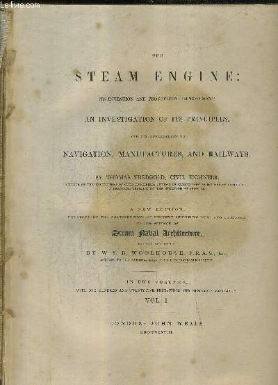 THE STEAM ENGINE ITS INVENTION AND PROGRESSIVE IMPROVEMENT AN INVESTIGATION OF ITS PRINCIPLES AND ITS APPLICATION TO NAVIGATION MANUFACTURES AND RAILWAYS - VOL 1 .