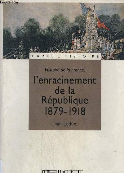 HISTOIRE DE LA FRANCE : L'ENRACINEMENT DE LA REPUBLIQUE 1879-1918 / COLLECTION CARRE HISTOIRE