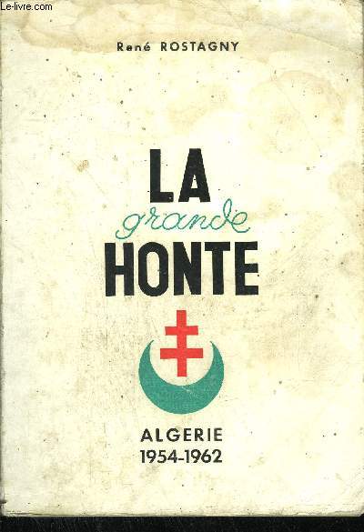 LA GRANDE HONTE - ALGERIE 1954-1962 / HISTOIRE DE LA REBELLION EN ALGERIE FRANCAISE DU 1ER NOVEMBRE 1954 AU 3 JUILLET 1962.