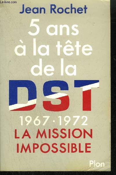 5 ANS A LA TETE DE LA DST 1967-1972 - LA MISSION IMPOSSIBLE