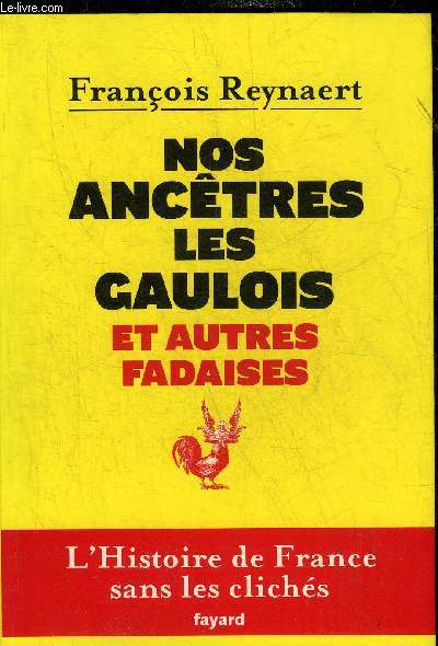 NOS ANCETRES LES GAULOIS ET AUTRES FARDAISES - L'HISTOIRE DE FRANCE SANS LES CLICHES.