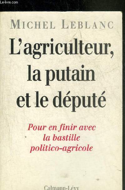L'AGRICULTEUR LE PUTAIN ET LE DEPUTE - POUR EN FINIR AVEC LA BASTILLE POLITICO-AGRICOLE.