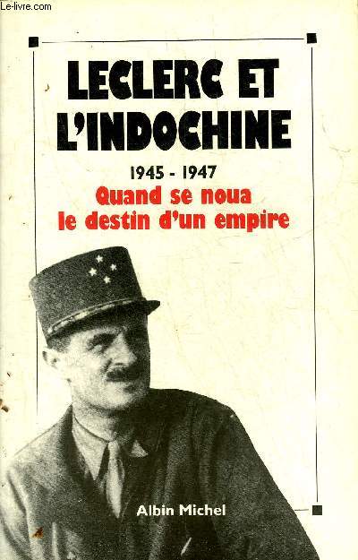 LECLERC ET L'INDOCHINE 1945-1947 QUAND SE NOUA LE DESTIN D'UN EMPIRE.