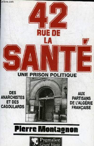 42 RUE DE LA SANTE UNE PRISON POLITIQUE 1867-1968 - DES ANARCHISTES ET DES CAGOULARDS AUX PARTISANS DE L'ALGERIE FRANCAISE.