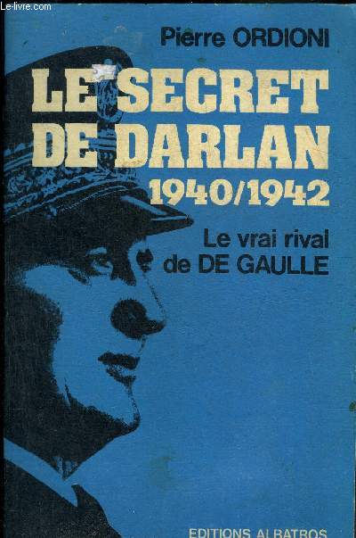 LE SECRET DE DARLAN 1940/1942 - LE VRAI RIVAL DE DE GAULLE.