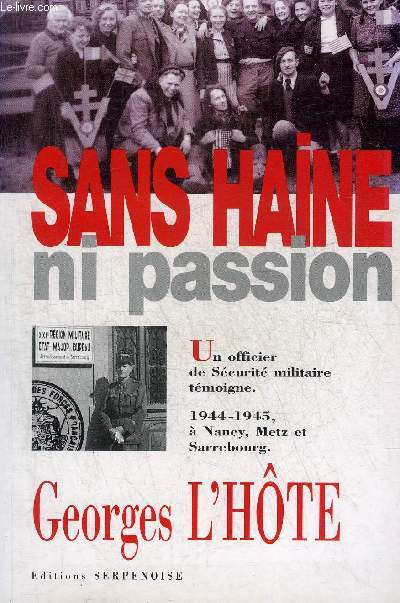 SANS HAINE NI PASSION - UN OFFICIER DE SECURITE MILITAIRE TEMOIGNE 1944-1945 A NANCY METZ STRASBOURG - COLLECTION LORRAINE EN GUERRE.