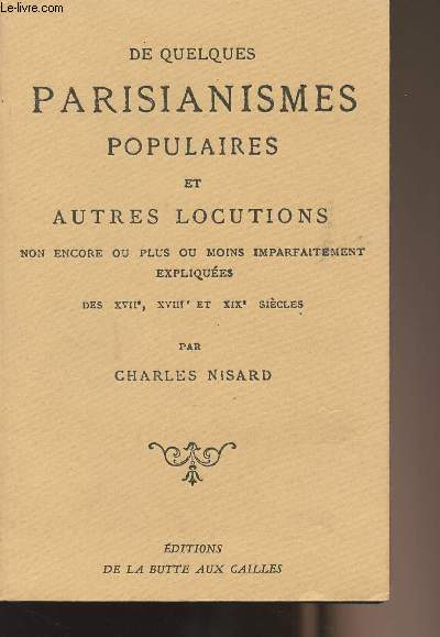 De quelques parisianismes populaires et autres locutions non encore ou plus ou moins imparfaitement expliques des XVIIe, XVIIIe et XIXe sicles par Charles Nisard