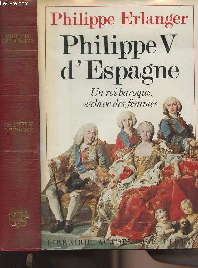 Philippe V d'Espagne - Un roi baroque, esclave des femmes