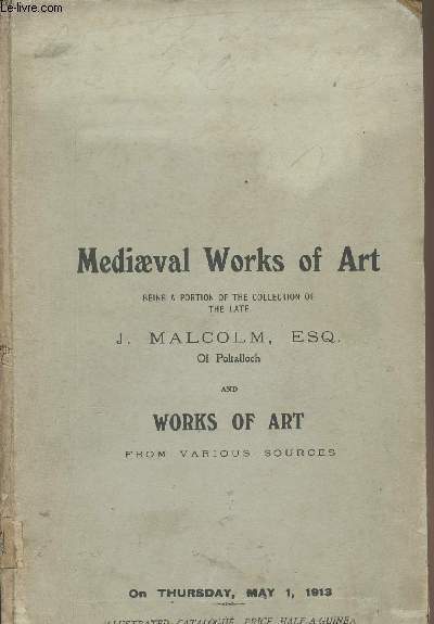 Catalogue - Mediaeval works of art, being a portion of the collection of the late J. Malcolm, Esq. of Poltalloch and Works of art from various sources - On thursday, may 1, 1913
