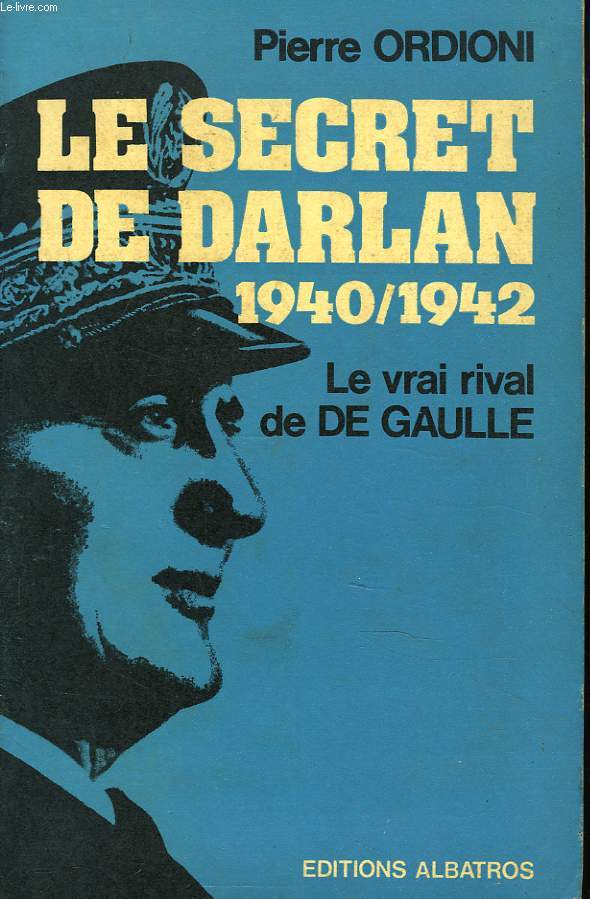 LE SECRET DE DARLAN 1940/1942. LE VRAI RIVAL DE DE GAULLE.