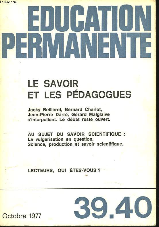 EDUCATION PERMANENTE N39/40, OCTOBRE 1977. LE SAVOIR ET LES PEDAGOGUES. J. BEILEROT, B. CHARLOT, J.P. DARRE, G. MALGLAIVE S'INTERPELLENT; LE DEBAT RESTE OUVERT / AU SUJET DU SAVOIR SCIENTIFIQUE : LA VULGARISATION EN QUESTION ...