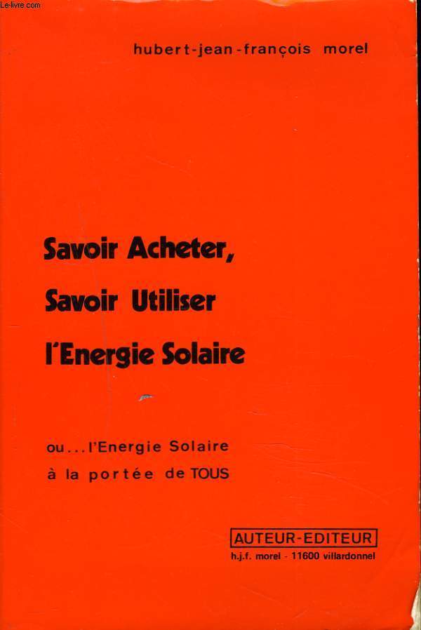 SAVOIR ACHETER, SAVOIR UTILISER L'ENERGIE SOLAIRE ou L'ENERGIE SOLAIRE 0 LA PORTEE DE TOUS.