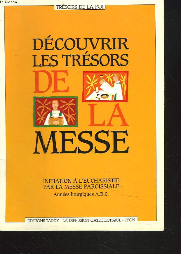 DESCOUVRIR LES TRESORS DE LA MESSE. INITIATION A L'EUCHARISTIE PAR LA MESSE PAROISSIALE. ANNEES LITURGIQUES A.B.C.