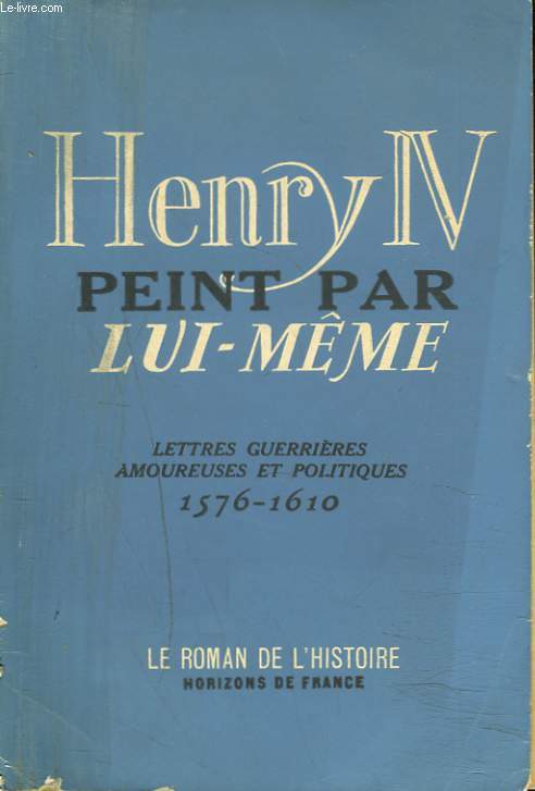 HENRY IV PEINT PAR LUI-MME. Lettres guerrires, amoureuses et politiques 1576-1610.