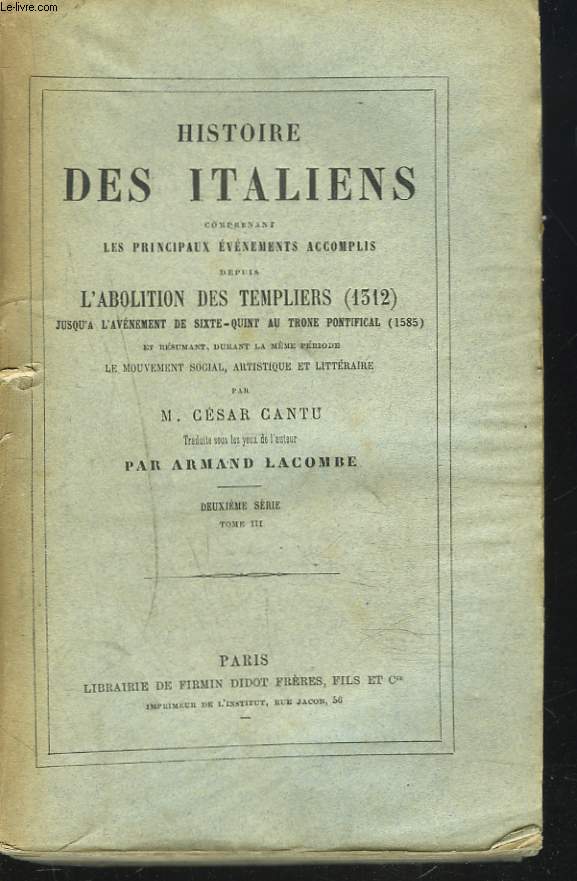 HISTOIRE DES ITALIENS COMPRENANT LES PRINCIPAUX EVENEMENTS ACCOMPLIS DEPUIS L'ABOLITION DES TEMPLIERS (1312) JUSQU'A L'AVENEMENT DE SIXTE-QUINT AU TRONE PONTIFICAL (1585)... . DEUXIEME SERIE. TOME III.
