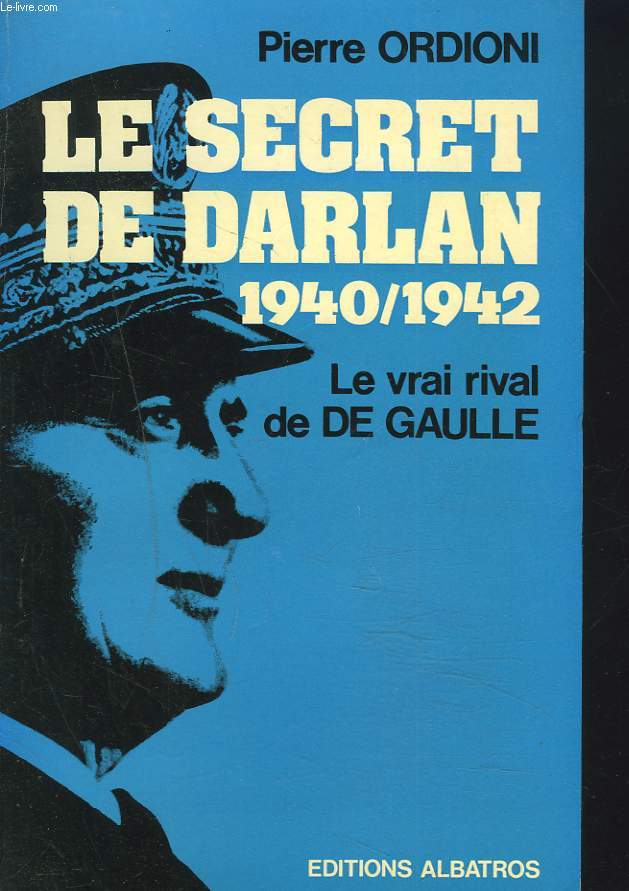 LE SECRET DE DARLAN 1940/1942. LE VRAI RIVAL DE DE GAULLE.