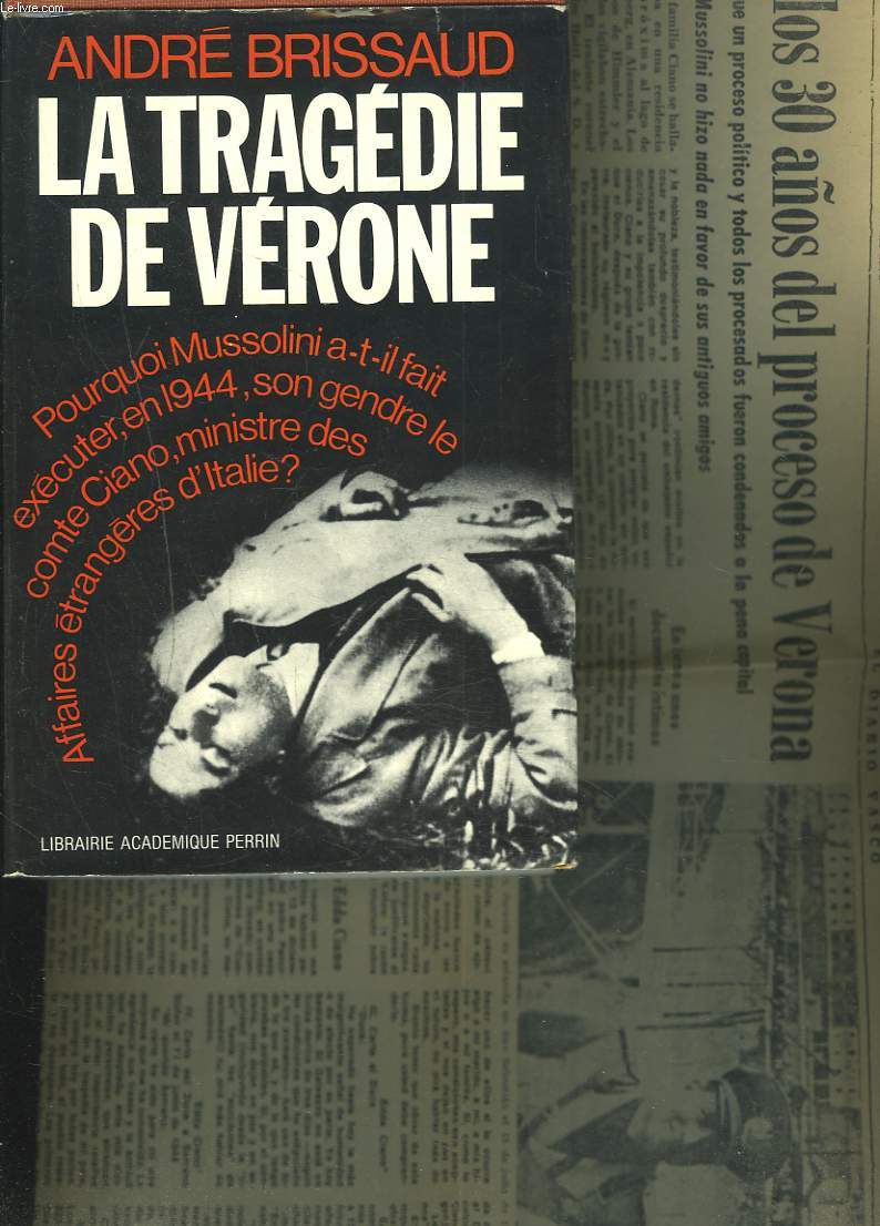 LA TRAGEDIE DE VERONE. Pourquoi Mussolini a-t-il fait excuter en 1944 son gendre le comte Ciano, ministre des affiares trangres d'Italie.