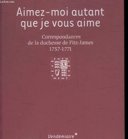 AIMEZ MOI AUTANT QUE JE VOUS AIMES - CORRESPONDANCES DE LA DUCHESSE DE FITZ-JAMES 1757-1771